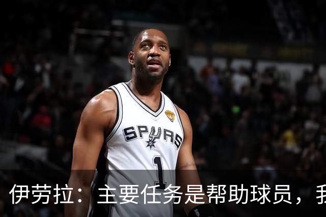 伊劳拉：主要任务是帮助球员，我们需要时间也需要赢下一些比赛