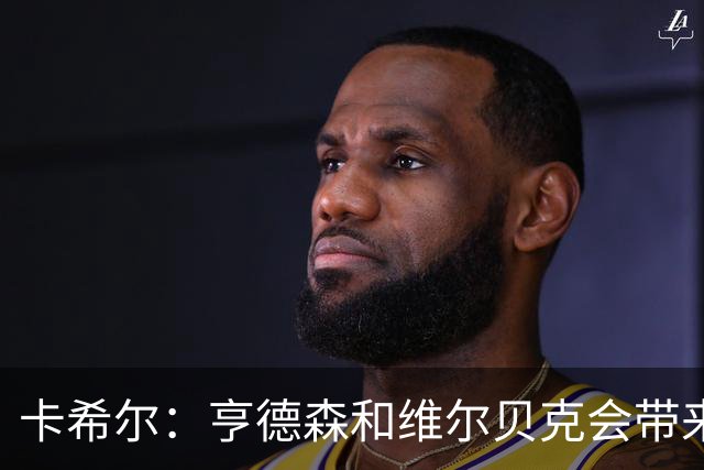 卡希尔：亨德森和维尔贝克会带来实力和经验，能帮切尔西