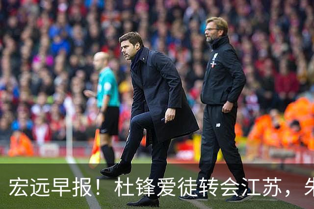 宏远早报！杜锋爱徒转会江苏，朱总接新代言，陈老板引援加预算！