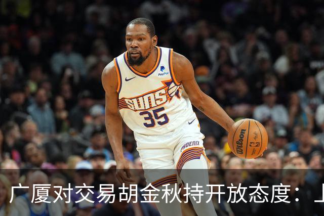 广厦对交易胡金秋持开放态度：上海男篮希望大；山西男篮全力争取，葛昭宝为此放弃顶薪