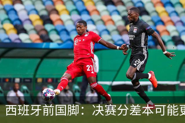 西班牙前国脚：决赛分差本可能更大；阿根廷靠梅西的拼搏打进决赛