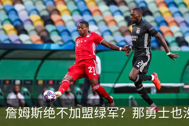 詹姆斯绝不加盟绿军？那勇士也没戏了，这是他和杜兰特的最大区别