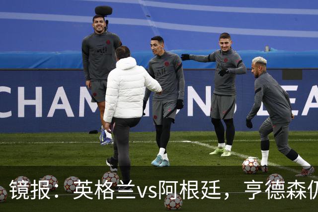 镜报：英格兰vs阿根廷，亨德森仍将出现在替补席为球队助威