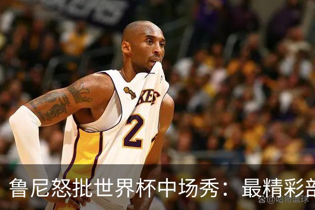 鲁尼怒批世界杯中场秀：最精彩部分就是它结束时
