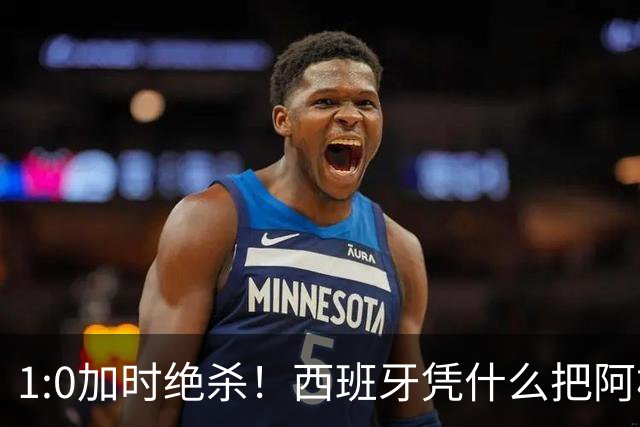 1:0加时绝杀！西班牙凭什么把阿根廷“磨”到崩溃？