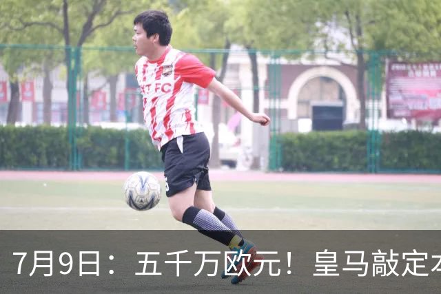 7月9日：五千万欧元！皇马敲定本泽马接班人，4231战术补齐短板，西甲欧冠双冠在望