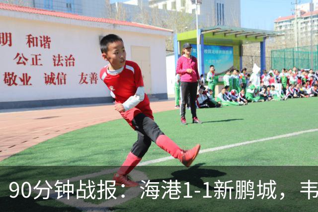 90分钟战报：海港1-1新鹏城，韦斯利扳平，姜至鹏直红